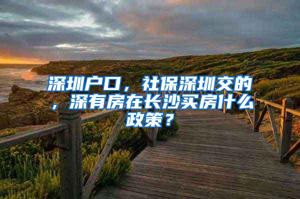 深圳户口，社保深圳交的，深有房在长沙买房什么政策？