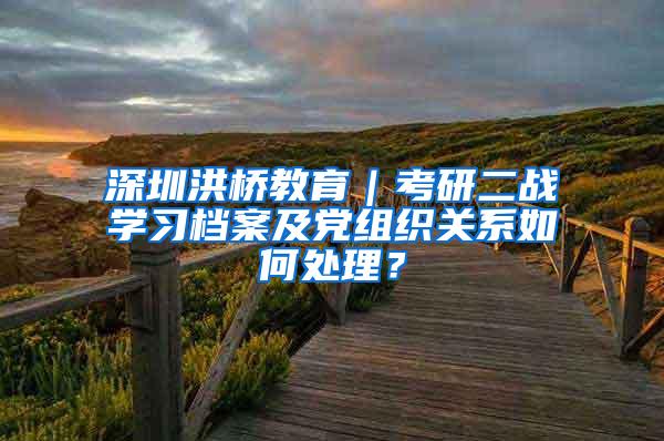 深圳洪桥教育｜考研二战学习档案及党组织关系如何处理？