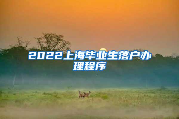 2022上海毕业生落户办理程序