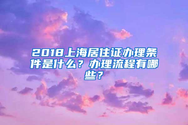 2018上海居住证办理条件是什么？办理流程有哪些？