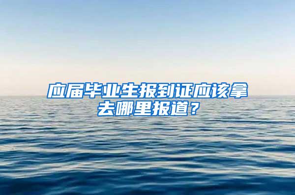 应届毕业生报到证应该拿去哪里报道？