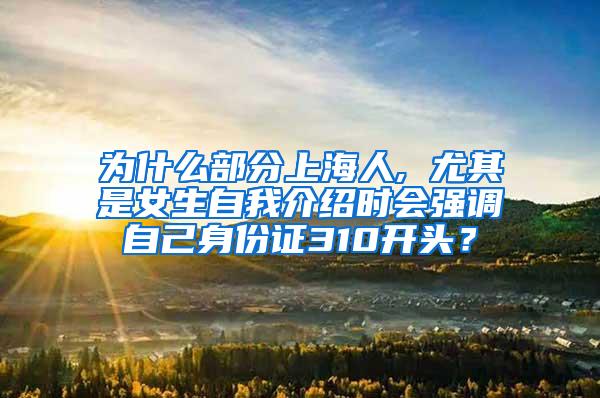 为什么部分上海人, 尤其是女生自我介绍时会强调自己身份证310开头？