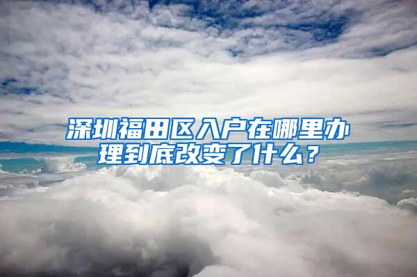 深圳福田区入户在哪里办理到底改变了什么？