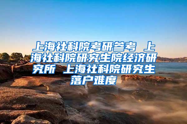 上海社科院考研参考 上海社科院研究生院经济研究所 上海社科院研究生落户难度