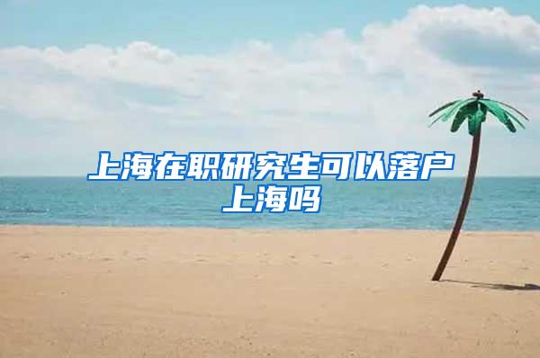 上海在职研究生可以落户上海吗