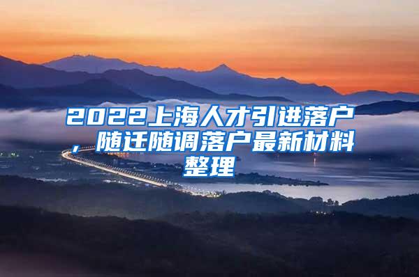 2022上海人才引进落户，随迁随调落户最新材料整理