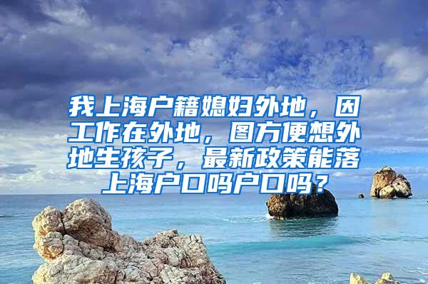 我上海户籍媳妇外地，因工作在外地，图方便想外地生孩子，最新政策能落上海户口吗户口吗？