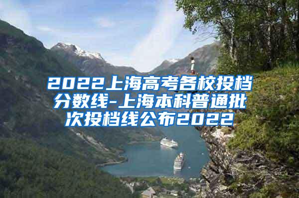 2022上海高考各校投档分数线-上海本科普通批次投档线公布2022