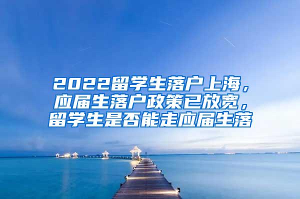2022留学生落户上海，应届生落户政策已放宽，留学生是否能走应届生落