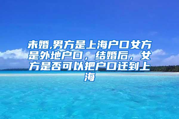 未婚,男方是上海户口女方是外地户口，结婚后，女方是否可以把户口迁到上海