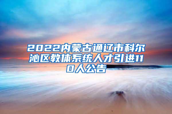 2022内蒙古通辽市科尔沁区教体系统人才引进110人公告