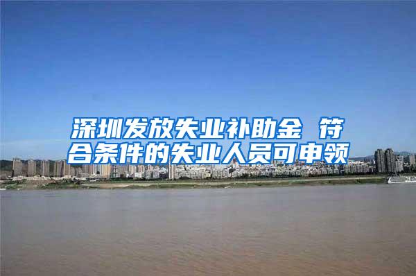 深圳发放失业补助金 符合条件的失业人员可申领