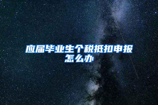 应届毕业生个税抵扣申报怎么办