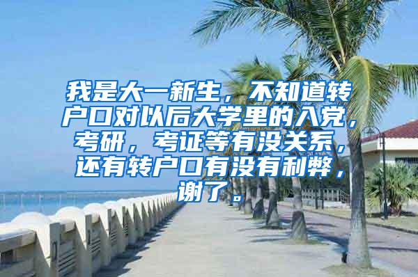 我是大一新生，不知道转户口对以后大学里的入党，考研，考证等有没关系，还有转户口有没有利弊，谢了。