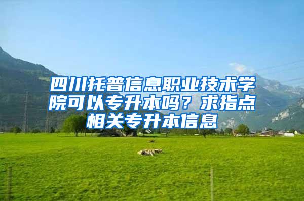 四川托普信息职业技术学院可以专升本吗？求指点相关专升本信息