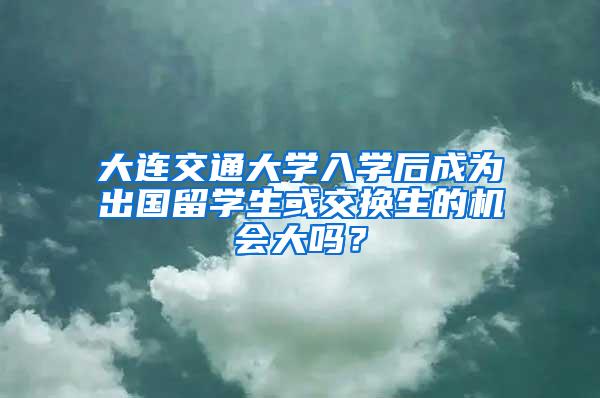 大连交通大学入学后成为出国留学生或交换生的机会大吗？