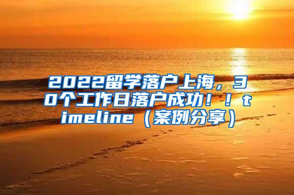 2022留学落户上海，30个工作日落户成功！！timeline（案例分享）