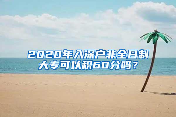 2020年入深户非全日制大专可以积60分吗？