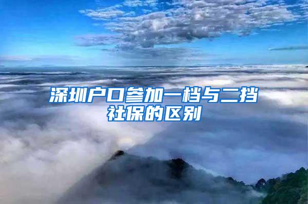 深圳户口参加一档与二挡社保的区别
