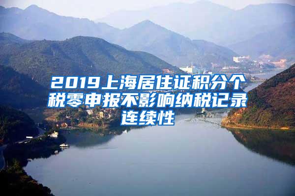 2019上海居住证积分个税零申报不影响纳税记录连续性