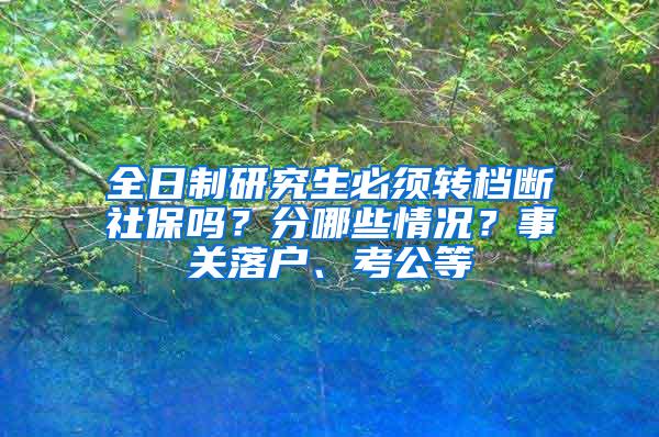 全日制研究生必须转档断社保吗？分哪些情况？事关落户、考公等