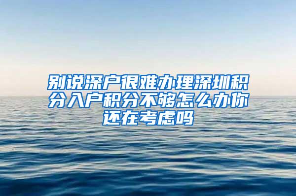 别说深户很难办理深圳积分入户积分不够怎么办你还在考虑吗