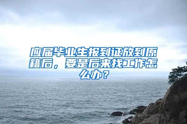 应届毕业生报到证放到原籍后，要是后来找工作怎么办？