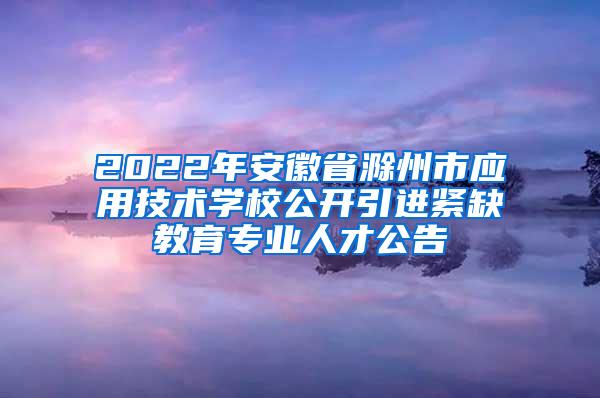 2022年安徽省滁州市应用技术学校公开引进紧缺教育专业人才公告