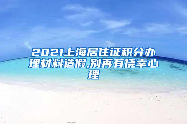 2021上海居住证积分办理材料造假,别再有侥幸心理