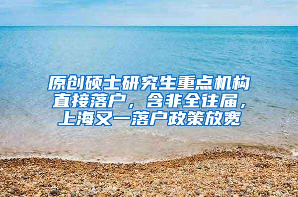 原创硕士研究生重点机构直接落户，含非全往届，上海又一落户政策放宽