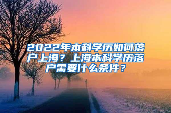 2022年本科学历如何落户上海？上海本科学历落户需要什么条件？