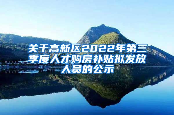 关于高新区2022年第三季度人才购房补贴拟发放人员的公示