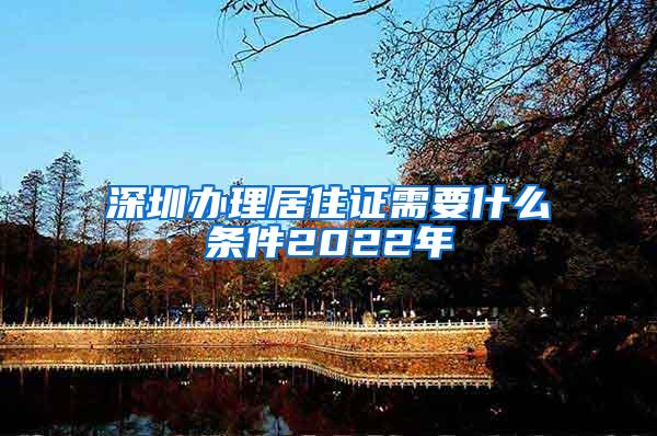 深圳办理居住证需要什么条件2022年