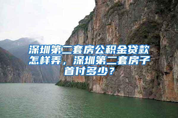 深圳第二套房公积金贷款怎样弄，深圳第二套房子首付多少？