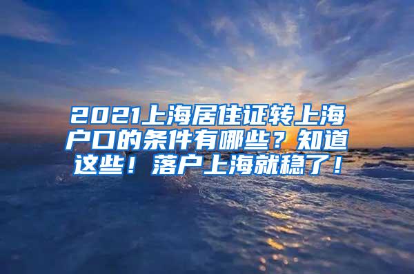 2021上海居住证转上海户口的条件有哪些？知道这些！落户上海就稳了！