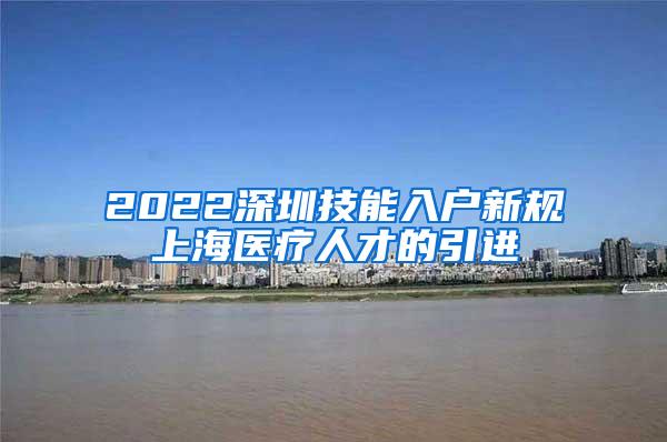 2022深圳技能入户新规上海医疗人才的引进