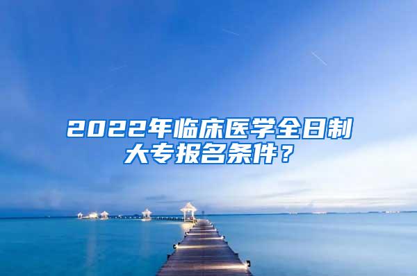 2022年临床医学全日制大专报名条件？