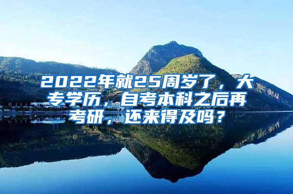 2022年就25周岁了，大专学历，自考本科之后再考研，还来得及吗？