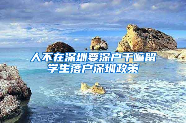 人不在深圳要深户干嘛留学生落户深圳政策