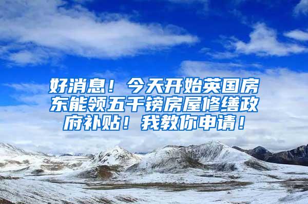 好消息！今天开始英国房东能领五千镑房屋修缮政府补贴！我教你申请！