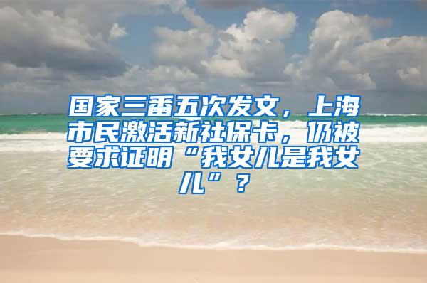 国家三番五次发文，上海市民激活新社保卡，仍被要求证明“我女儿是我女儿”？