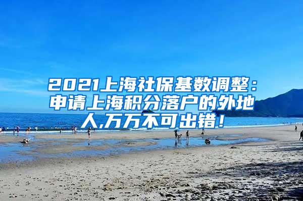 2021上海社保基数调整：申请上海积分落户的外地人,万万不可出错！