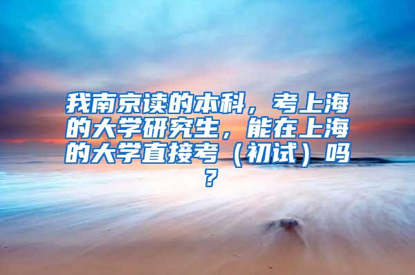 我南京读的本科，考上海的大学研究生，能在上海的大学直接考（初试）吗？