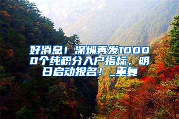 好消息！深圳再发10000个纯积分入户指标，明日启动报名！_重复