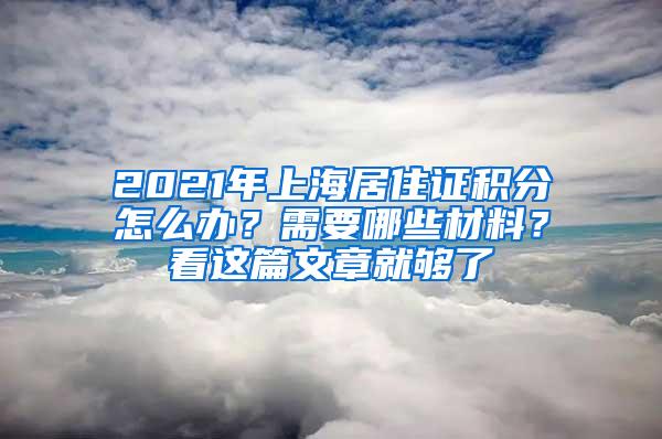 2021年上海居住证积分怎么办？需要哪些材料？看这篇文章就够了