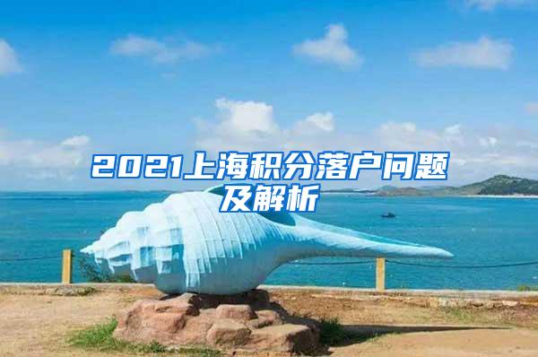 2021上海积分落户问题及解析