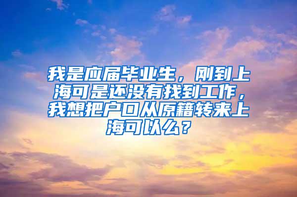 我是应届毕业生，刚到上海可是还没有找到工作，我想把户口从原籍转来上海可以么？