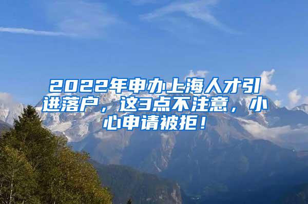 2022年申办上海人才引进落户，这3点不注意，小心申请被拒！