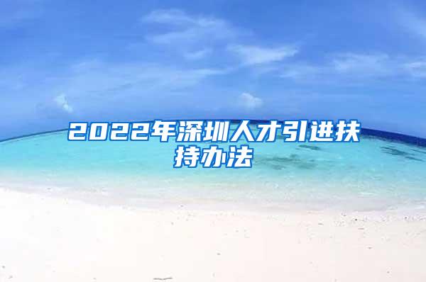 2022年深圳人才引进扶持办法