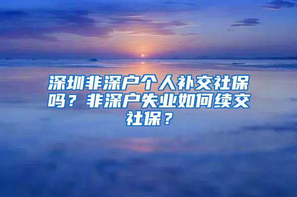 深圳非深户个人补交社保吗？非深户失业如何续交社保？